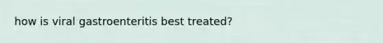 how is viral gastroenteritis best treated?