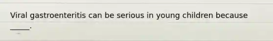 Viral gastroenteritis can be serious in young children because _____.
