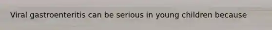Viral gastroenteritis can be serious in young children because