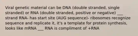 Viral genetic material can be DNA (double stranded, single stranded) or RNA (double stranded, positive or negative) ___ strand RNA- has start site (AUG sequence)- ribosomes recognize sequence and replicate it, it's a template for protein synthesis, looks like mRNA ___ RNA is compliment of +RNA