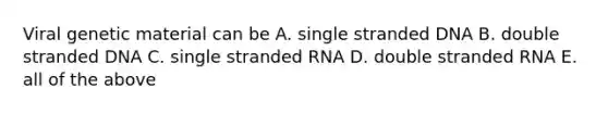 Viral genetic material can be A. single stranded DNA B. double stranded DNA C. single stranded RNA D. double stranded RNA E. all of the above