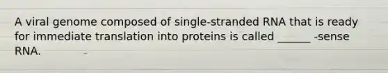 A viral genome composed of single-stranded RNA that is ready for immediate translation into proteins is called ______ -sense RNA.