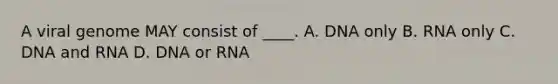 A viral genome MAY consist of ____. A. DNA only B. RNA only C. DNA and RNA D. DNA or RNA