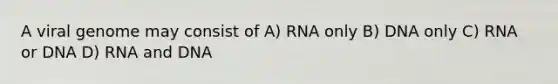 A viral genome may consist of A) RNA only B) DNA only C) RNA or DNA D) RNA and DNA