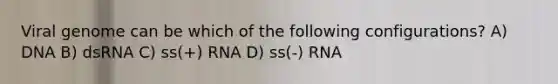 Viral genome can be which of the following configurations? A) DNA B) dsRNA C) ss(+) RNA D) ss(-) RNA