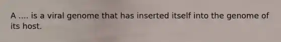 A .... is a viral genome that has inserted itself into the genome of its host.