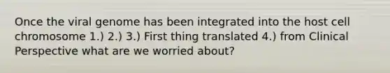 Once the viral genome has been integrated into the host cell chromosome 1.) 2.) 3.) First thing translated 4.) from Clinical Perspective what are we worried about?