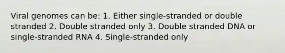 Viral genomes can be: 1. Either single-stranded or double stranded 2. Double stranded only 3. Double stranded DNA or single-stranded RNA 4. Single-stranded only