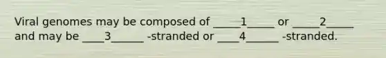 Viral genomes may be composed of _____1_____ or _____2_____ and may be ____3______ -stranded or ____4______ -stranded.