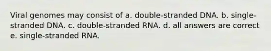 Viral genomes may consist of a. double-stranded DNA. b. single-stranded DNA. c. double-stranded RNA. d. all answers are correct e. single-stranded RNA.