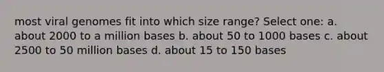 most viral genomes fit into which size range? Select one: a. about 2000 to a million bases b. about 50 to 1000 bases c. about 2500 to 50 million bases d. about 15 to 150 bases