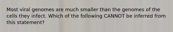 Most viral genomes are much smaller than the genomes of the cells they infect. Which of the following CANNOT be inferred from this statement?