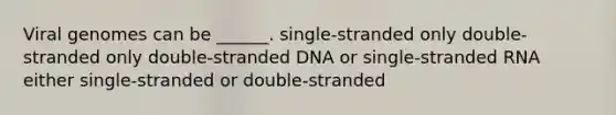 Viral genomes can be ______. single-stranded only double-stranded only double-stranded DNA or single-stranded RNA either single-stranded or double-stranded