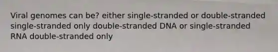 Viral genomes can be? either single-stranded or double-stranded single-stranded only double-stranded DNA or single-stranded RNA double-stranded only