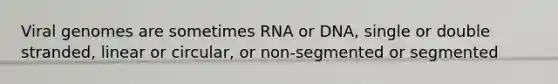 Viral genomes are sometimes RNA or DNA, single or double stranded, linear or circular, or non-segmented or segmented