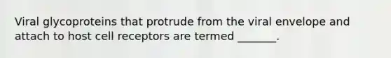 Viral glycoproteins that protrude from the viral envelope and attach to host cell receptors are termed _______.
