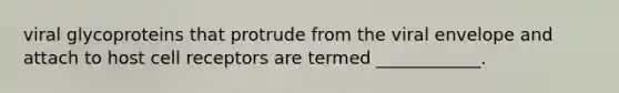 viral glycoproteins that protrude from the viral envelope and attach to host cell receptors are termed ____________.