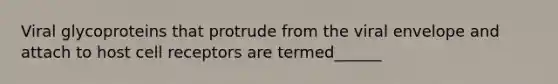 Viral glycoproteins that protrude from the viral envelope and attach to host cell receptors are termed______