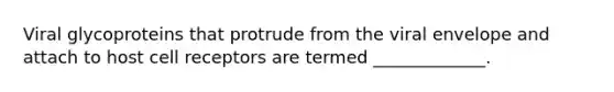 Viral glycoproteins that protrude from the viral envelope and attach to host cell receptors are termed _____________.
