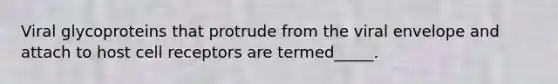 Viral glycoproteins that protrude from the viral envelope and attach to host cell receptors are termed_____.