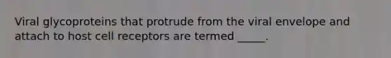 Viral glycoproteins that protrude from the viral envelope and attach to host cell receptors are termed _____.