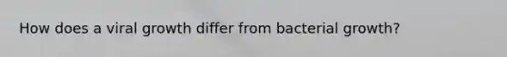 How does a viral growth differ from bacterial growth?
