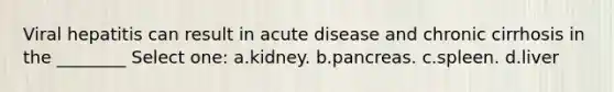 Viral hepatitis can result in acute disease and chronic cirrhosis in the ________ Select one: a.kidney. b.pancreas. c.spleen. d.liver