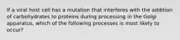 If a viral host cell has a mutation that interferes with the addition of carbohydrates to proteins during processing in the Golgi apparatus, which of the following processes is most likely to occur?