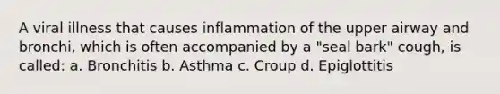 A viral illness that causes inflammation of the upper airway and bronchi, which is often accompanied by a "seal bark" cough, is called: a. Bronchitis b. Asthma c. Croup d. Epiglottitis