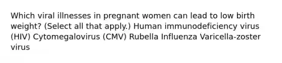 Which viral illnesses in pregnant women can lead to low birth weight? (Select all that apply.) Human immunodeficiency virus (HIV) Cytomegalovirus (CMV) Rubella Influenza Varicella-zoster virus