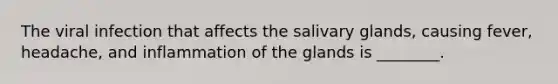 The viral infection that affects the salivary glands, causing fever, headache, and inflammation of the glands is ________.