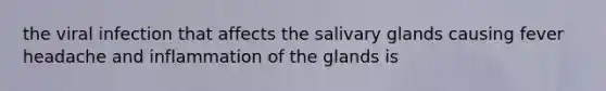 the viral infection that affects the salivary glands causing fever headache and inflammation of the glands is