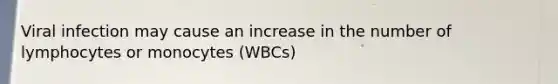 Viral infection may cause an increase in the number of lymphocytes or monocytes (WBCs)