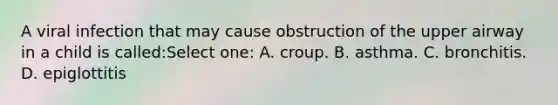 A viral infection that may cause obstruction of the upper airway in a child is called:Select one: A. croup. B. asthma. C. bronchitis. D. epiglottitis