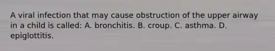 A viral infection that may cause obstruction of the upper airway in a child is called: A. bronchitis. B. croup. C. asthma. D. epiglottitis.