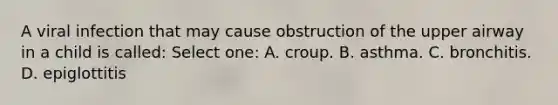 A viral infection that may cause obstruction of the upper airway in a child is called: Select one: A. croup. B. asthma. C. bronchitis. D. epiglottitis