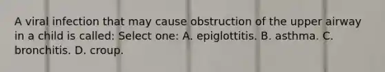 A viral infection that may cause obstruction of the upper airway in a child is called: Select one: A. epiglottitis. B. asthma. C. bronchitis. D. croup.