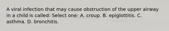 A viral infection that may cause obstruction of the upper airway in a child is called: Select one: A. croup. B. epiglottitis. C. asthma. D. bronchitis.