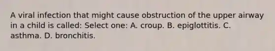 A viral infection that might cause obstruction of the upper airway in a child is called: Select one: A. croup. B. epiglottitis. C. asthma. D. bronchitis.