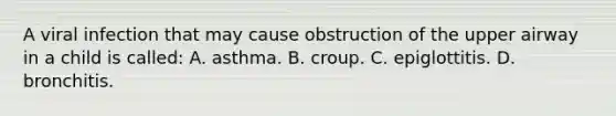 A viral infection that may cause obstruction of the upper airway in a child is called: A. asthma. B. croup. C. epiglottitis. D. bronchitis.