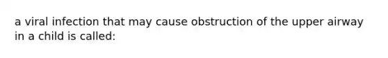 a viral infection that may cause obstruction of the upper airway in a child is called: