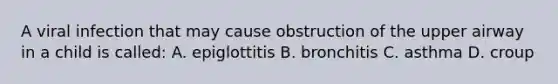 A viral infection that may cause obstruction of the upper airway in a child is called: A. epiglottitis B. bronchitis C. asthma D. croup