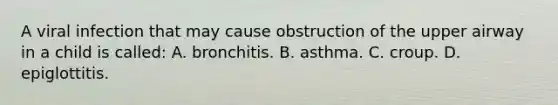 A viral infection that may cause obstruction of the upper airway in a child is called: A. bronchitis. B. asthma. C. croup. D. epiglottitis.