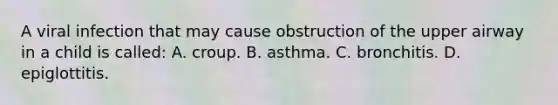 A viral infection that may cause obstruction of the upper airway in a child is called: A. croup. B. asthma. C. bronchitis. D. epiglottitis.