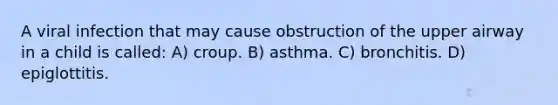 A viral infection that may cause obstruction of the upper airway in a child is called: A) croup. B) asthma. C) bronchitis. D) epiglottitis.