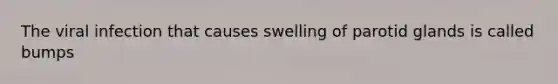 The viral infection that causes swelling of parotid glands is called bumps