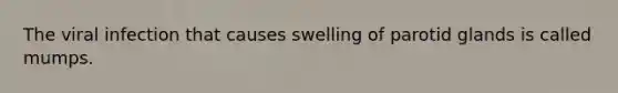 The viral infection that causes swelling of parotid glands is called mumps.