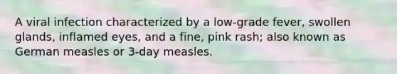 A viral infection characterized by a low-grade fever, swollen glands, inflamed eyes, and a fine, pink rash; also known as German measles or 3-day measles.