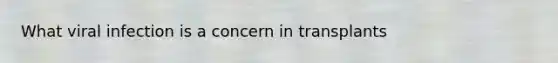 What viral infection is a concern in transplants