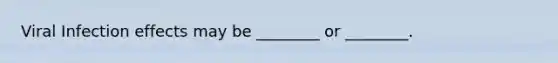 Viral Infection effects may be ________ or ________.